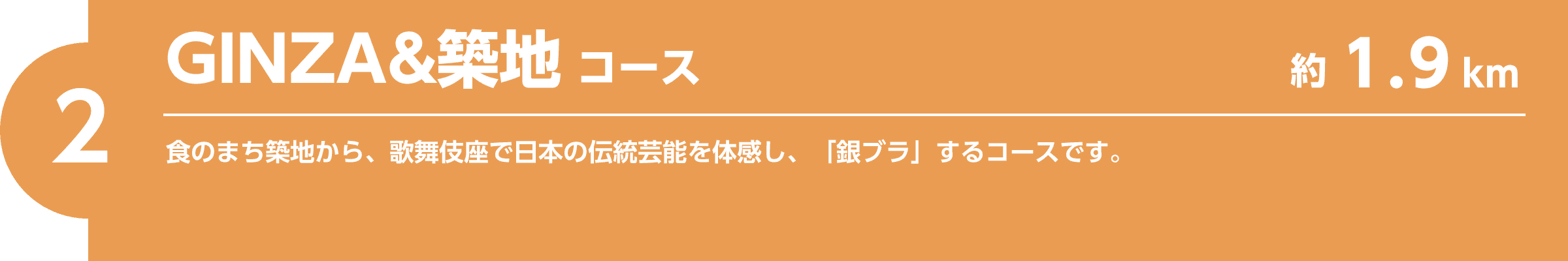 【2】GINZA&築地コース（約1.9km）食のまち築地から、歌舞伎座で日本の伝統芸能を体感し、「銀ブラ」するコースです。